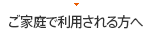 ご家庭で利用される方へ