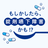 もしかしたら、錠剤嚥下障害かも!?［学ぶ＆ケア］