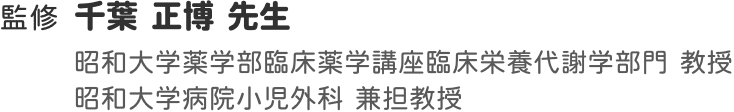 監修 千葉 正博 先生 昭和大学薬学部臨床薬学講座臨床栄養代謝学部門 教授 昭和大学病院小児外科 兼担教授