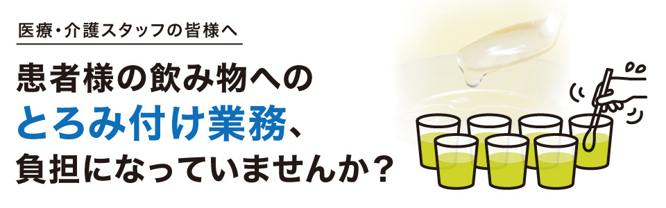 医療・介護スタッフの皆様へ　患者様の飲み物へのとろみ付け業務、負担になっていませんか？