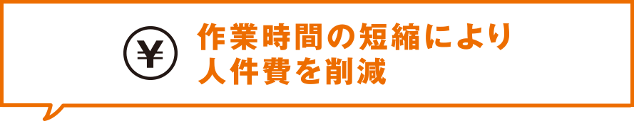 作業時間の短縮により人件費を削減